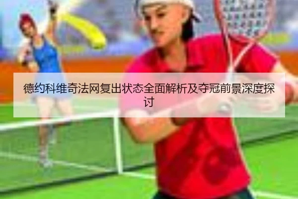 德约科维奇法网复出状态全面解析及夺冠前景深度探讨
